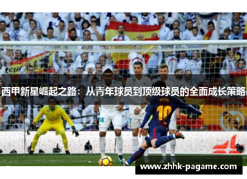 西甲新星崛起之路：从青年球员到顶级球员的全面成长策略