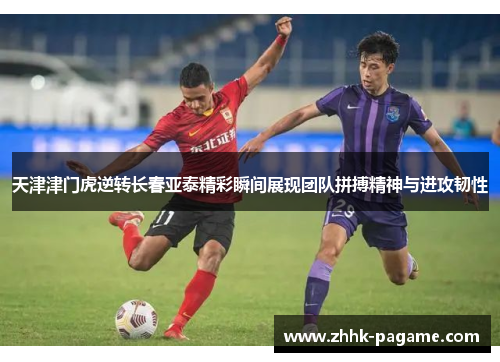 天津津门虎逆转长春亚泰精彩瞬间展现团队拼搏精神与进攻韧性