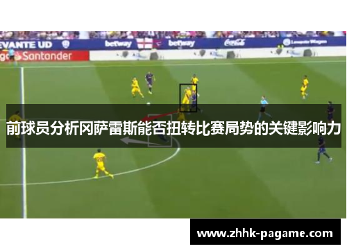 前球员分析冈萨雷斯能否扭转比赛局势的关键影响力