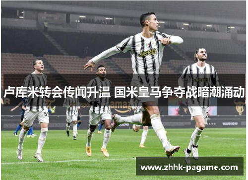 卢库米转会传闻升温 国米皇马争夺战暗潮涌动