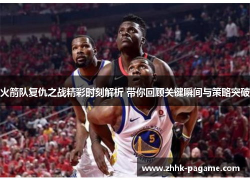 火箭队复仇之战精彩时刻解析 带你回顾关键瞬间与策略突破