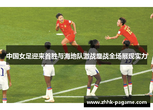 中国女足迎来首胜与海地队激战鏖战全场展现实力
