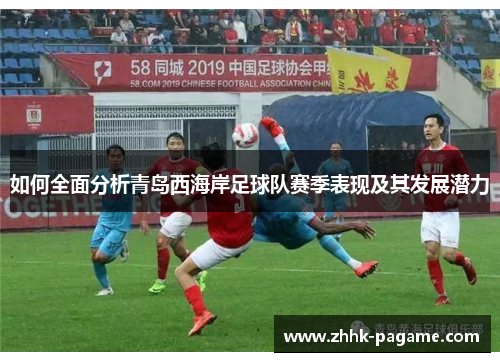 如何全面分析青岛西海岸足球队赛季表现及其发展潜力