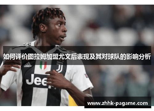 如何评价图拉姆加盟尤文后表现及其对球队的影响分析