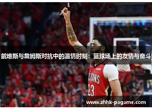 戴维斯与詹姆斯对抗中的温情时刻：篮球场上的友情与奋斗