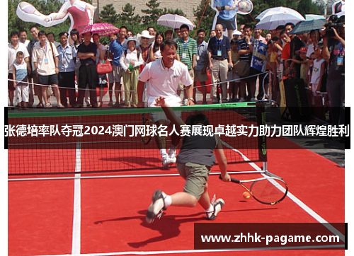 张德培率队夺冠2024澳门网球名人赛展现卓越实力助力团队辉煌胜利