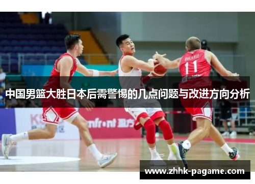 中国男篮大胜日本后需警惕的几点问题与改进方向分析