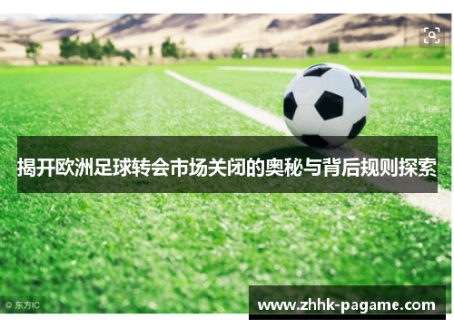 揭开欧洲足球转会市场关闭的奥秘与背后规则探索