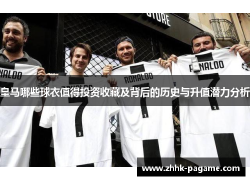 皇马哪些球衣值得投资收藏及背后的历史与升值潜力分析