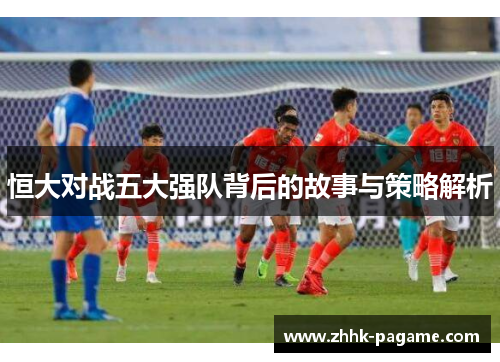 恒大对战五大强队背后的故事与策略解析