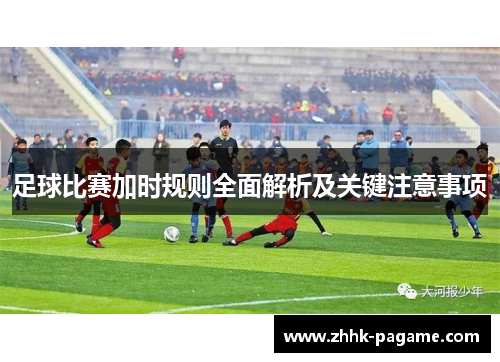 足球比赛加时规则全面解析及关键注意事项