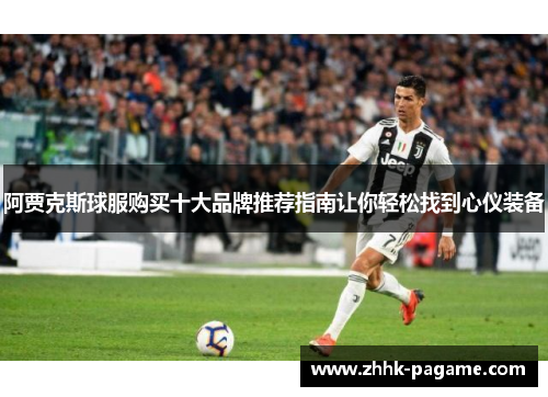 阿贾克斯球服购买十大品牌推荐指南让你轻松找到心仪装备