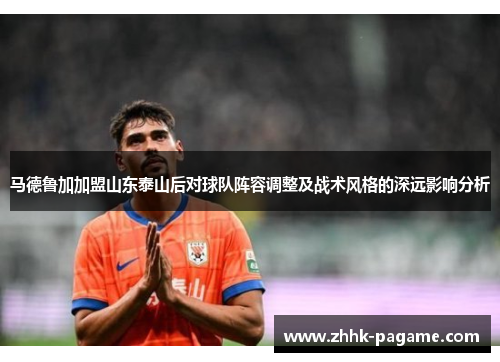 马德鲁加加盟山东泰山后对球队阵容调整及战术风格的深远影响分析 马德鲁加加盟山东泰山后对球队阵容调整及战术风格的深远影响分析