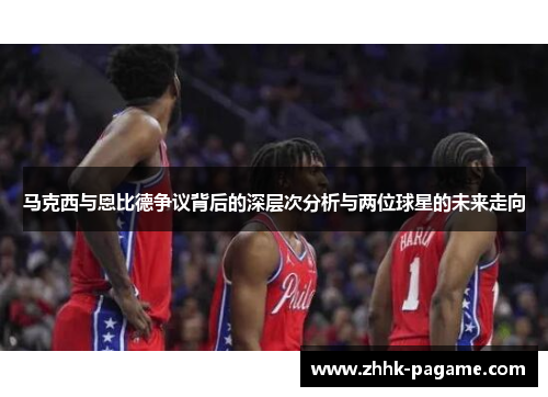 马克西与恩比德争议背后的深层次分析与两位球星的未来走向 马克西与恩比德争议背后的深层次分析与两位球星的未来走向