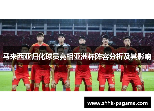 马来西亚归化球员亮相亚洲杯阵容分析及其影响 马来西亚归化球员亮相亚洲杯阵容分析及其影响