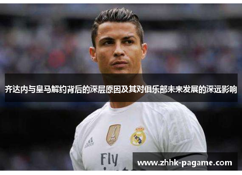 齐达内与皇马解约背后的深层原因及其对俱乐部未来发展的深远影响