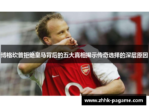 博格坎普拒绝皇马背后的五大真相揭示传奇选择的深层原因 博格坎普拒绝皇马背后的五大真相揭示传奇选择的深层原因