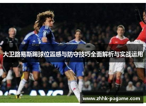大卫路易斯踢球位置感与防守技巧全面解析与实战运用