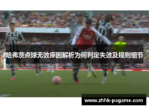 哈弗茨点球无效原因解析为何判定失效及规则细节 哈弗茨点球无效原因解析为何判定失效及规则细节