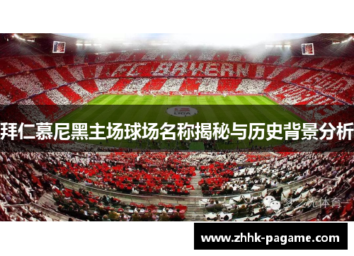 拜仁慕尼黑主场球场名称揭秘与历史背景分析 拜仁慕尼黑主场球场名称揭秘与历史背景分析