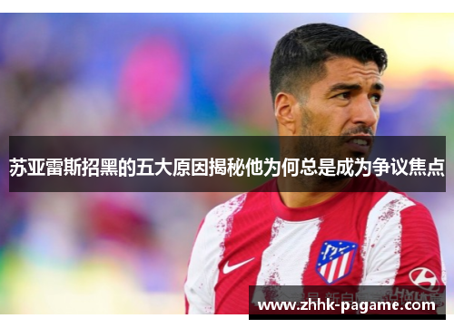 苏亚雷斯招黑的五大原因揭秘他为何总是成为争议焦点