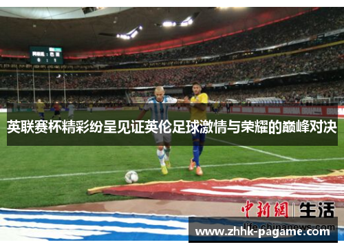 英联赛杯精彩纷呈见证英伦足球激情与荣耀的巅峰对决