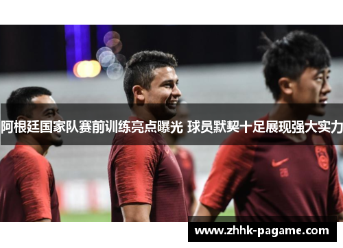 阿根廷国家队赛前训练亮点曝光 球员默契十足展现强大实力
