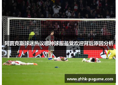 阿贾克斯球迷热议哪种球服最受欢迎背后原因分析