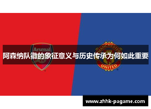 阿森纳队徽的象征意义与历史传承为何如此重要