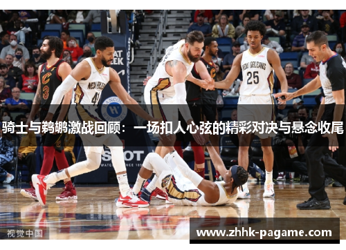 骑士与鹈鹕激战回顾：一场扣人心弦的精彩对决与悬念收尾