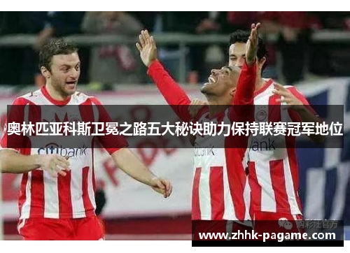 奥林匹亚科斯卫冕之路五大秘诀助力保持联赛冠军地位