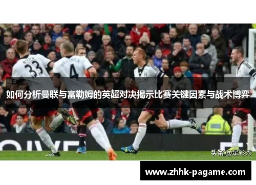 如何分析曼联与富勒姆的英超对决揭示比赛关键因素与战术博弈