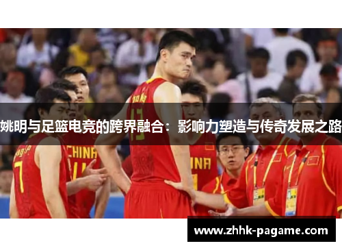 姚明与足篮电竞的跨界融合：影响力塑造与传奇发展之路