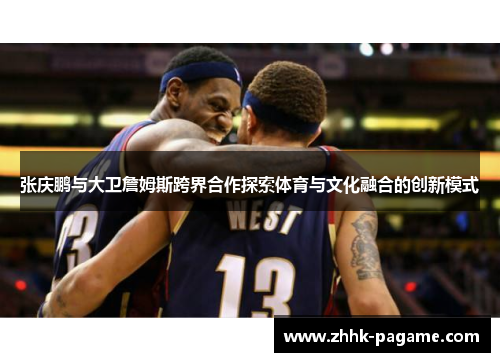 张庆鹏与大卫詹姆斯跨界合作探索体育与文化融合的创新模式