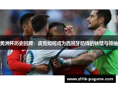 美洲杯历史回顾：皮克如何成为西班牙防线的铁壁与领袖