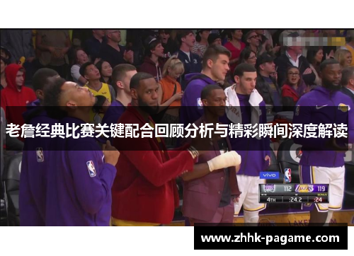 老詹经典比赛关键配合回顾分析与精彩瞬间深度解读