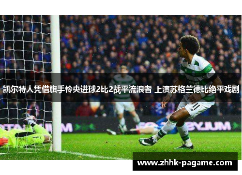 凯尔特人凭借旗手怜央进球2比2战平流浪者 上演苏格兰德比绝平戏剧 凯尔特人凭借旗手怜央进球2比2战平流浪者 上演苏格兰德比绝平戏剧