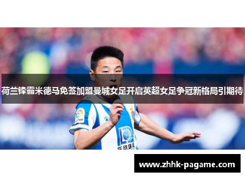 荷兰锋霸米德马免签加盟曼城女足开启英超女足争冠新格局引期待