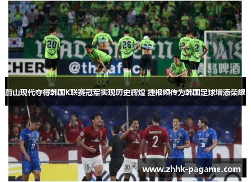 蔚山现代夺得韩国K联赛冠军实现历史辉煌 捷报频传为韩国足球增添荣耀