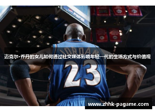 迈克尔·乔丹的女儿如何通过社交媒体影响年轻一代的生活方式与价值观