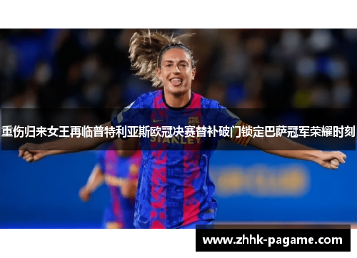 重伤归来女王再临普特利亚斯欧冠决赛替补破门锁定巴萨冠军荣耀时刻