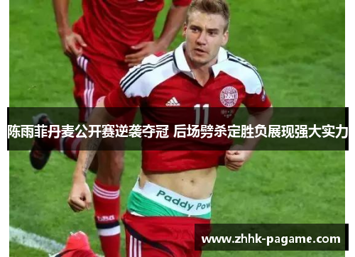 陈雨菲丹麦公开赛逆袭夺冠 后场劈杀定胜负展现强大实力