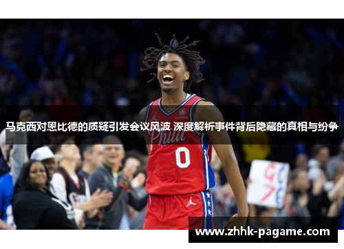 马克西对恩比德的质疑引发会议风波 深度解析事件背后隐藏的真相与纷争