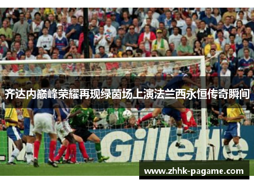齐达内巅峰荣耀再现绿茵场上演法兰西永恒传奇瞬间