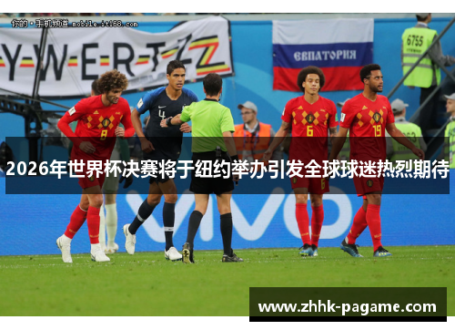 2026年世界杯决赛将于纽约举办引发全球球迷热烈期待