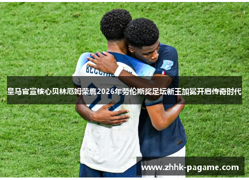 皇马官宣核心贝林厄姆荣膺2026年劳伦斯奖足坛新王加冕开启传奇时代 皇马官宣核心贝林厄姆荣膺2026年劳伦斯奖足坛新王加冕开启传奇时代