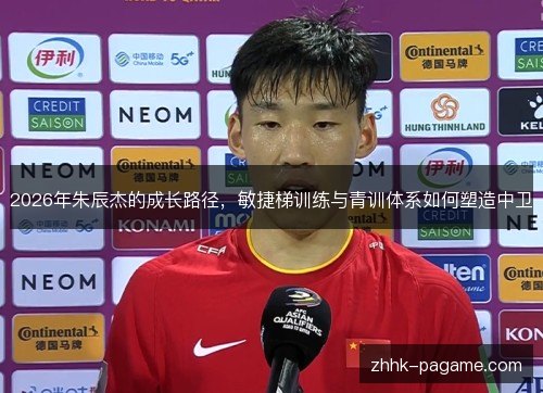 2026年朱辰杰的成长路径,敏捷梯训练与青训体系如何塑造中卫 2026年朱辰杰的成长路径,敏捷梯训练与青训体系如何塑造中卫